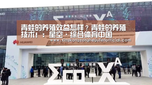 青蛙的养殖效益怎样?青蛙的养殖技术!:星空·综合体育中国(图2) 星空·综合(中国)体育网站
