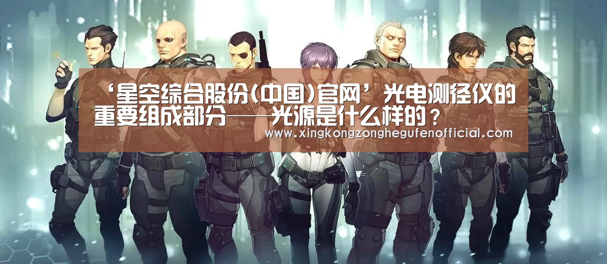 ‘星空综合股份(中国)官网’光电测径仪的重要组成部分——光源是什么样的?(图1) 星空综合股份(中国)